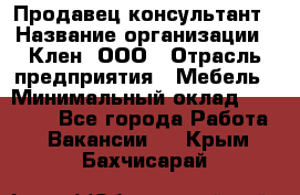 Продавец-консультант › Название организации ­ Клен, ООО › Отрасль предприятия ­ Мебель › Минимальный оклад ­ 40 000 - Все города Работа » Вакансии   . Крым,Бахчисарай